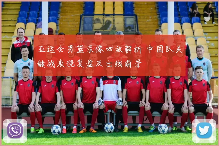 亚运会男篮录像回放解析 中国队关键战表现复盘及出线前景