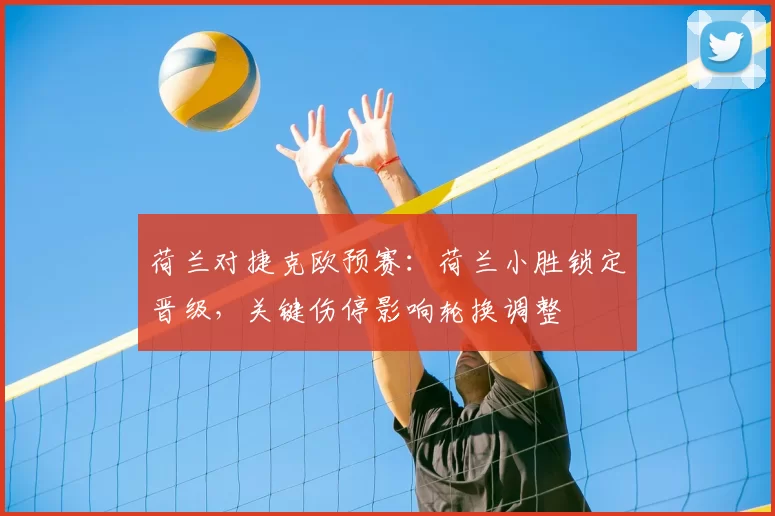 荷兰对捷克欧预赛：荷兰小胜锁定晋级，关键伤停影响轮换调整