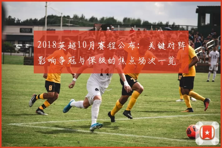 2018英超10月赛程公布：关键对阵影响争冠与保级的焦点场次一览