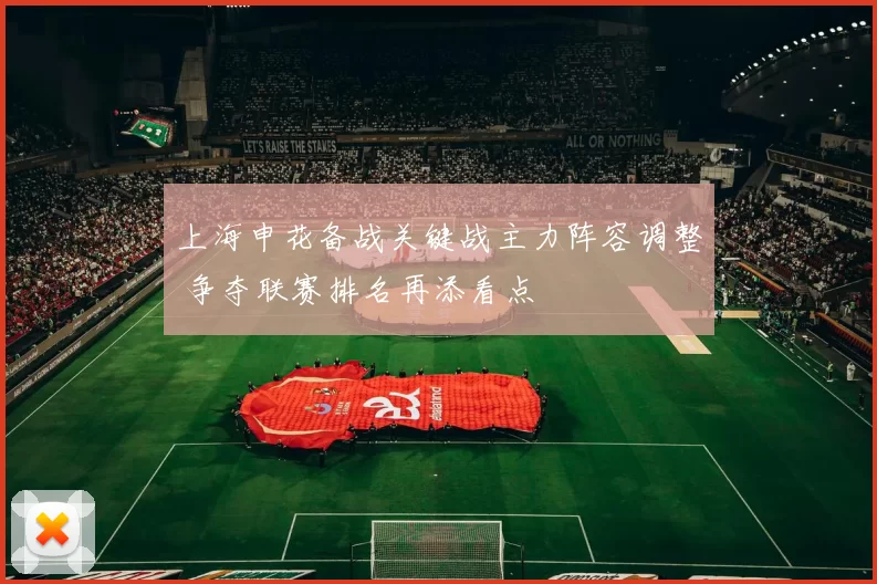 上海申花备战关键战主力阵容调整 争夺联赛排名再添看点