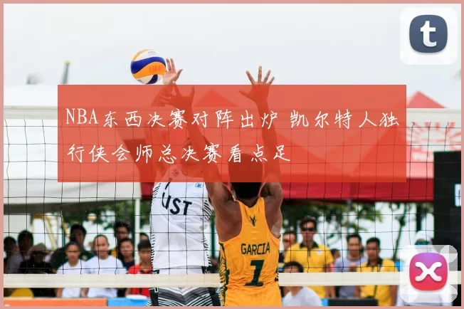 NBA东西决赛对阵出炉 凯尔特人独行侠会师总决赛看点足