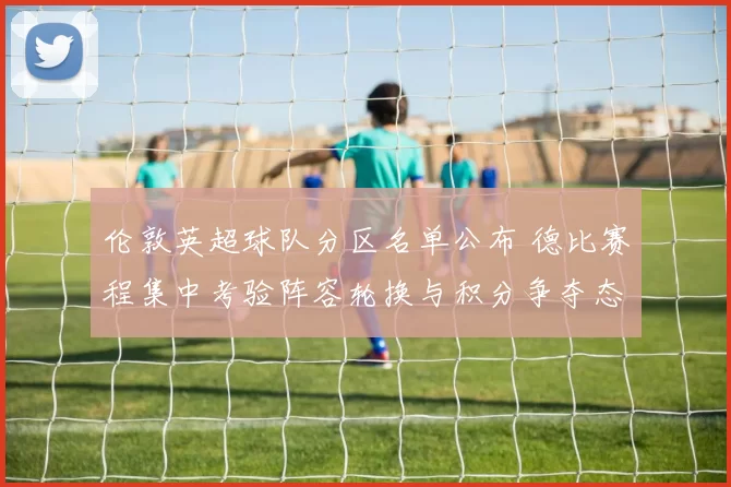 伦敦英超球队分区名单公布 德比赛程集中考验阵容轮换与积分争夺态势