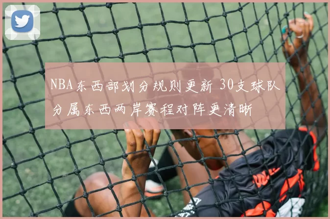 NBA东西部划分规则更新 30支球队分属东西两岸赛程对阵更清晰