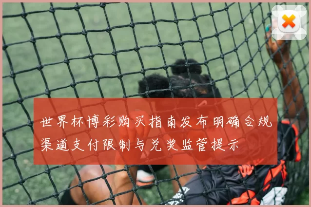 世界杯博彩购买指南发布明确合规渠道支付限制与兑奖监管提示