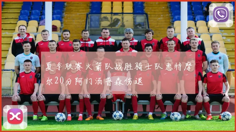 夏季联赛火箭队战胜骑士队惠特摩尔20分阿门汤普森伤退