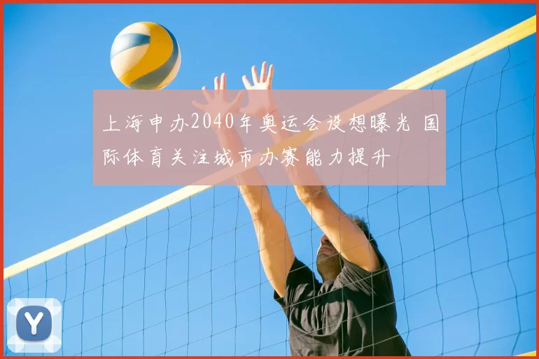 上海申办2040年奥运会设想曝光 国际体育关注城市办赛能力提升