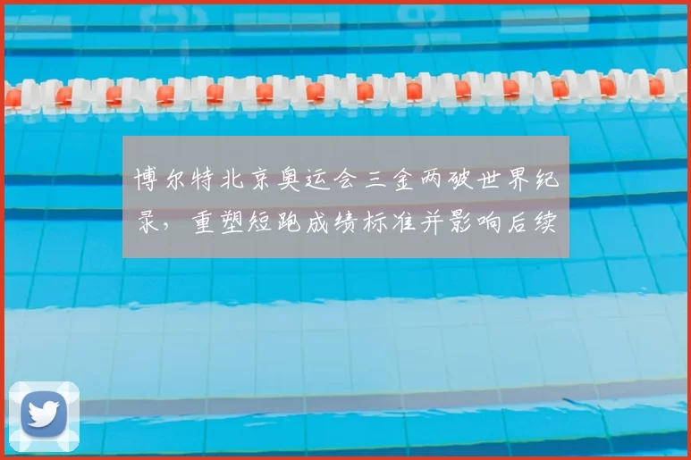 博尔特北京奥运会三金两破世界纪录，重塑短跑成绩标准并影响后续赛事