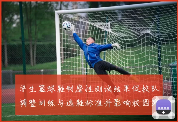 学生篮球鞋耐磨性测试结果促校队调整训练与选鞋标准并影响校园采购计划