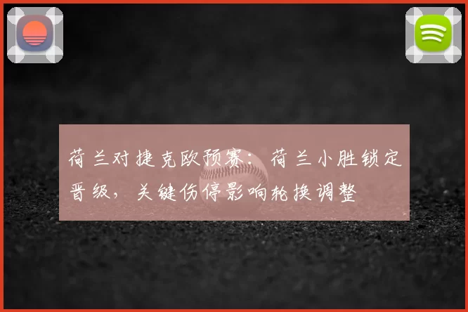 荷兰对捷克欧预赛：荷兰小胜锁定晋级，关键伤停影响轮换调整