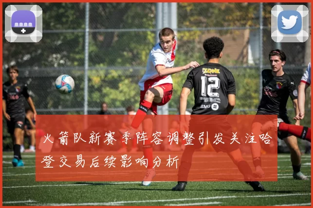 火箭队新赛季阵容调整引发关注哈登交易后续影响分析