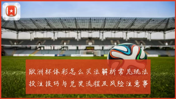 欧洲杯体彩怎么买法解析常见玩法投注技巧与兑奖流程及风险注意事项