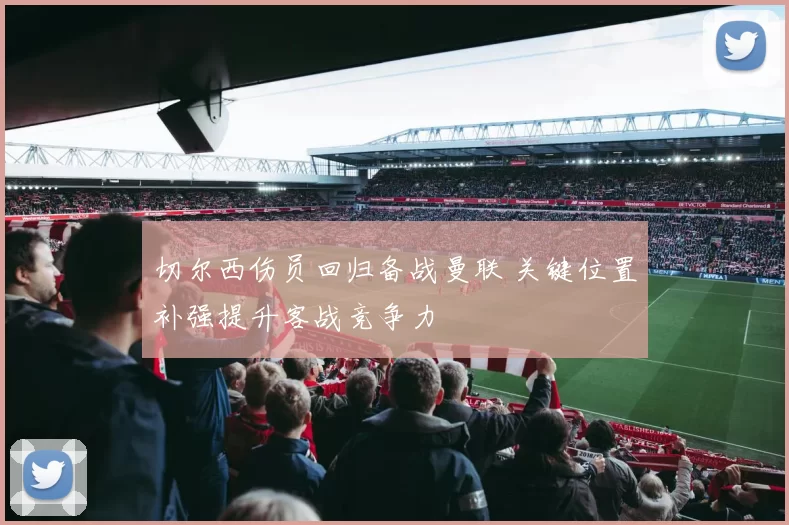 切尔西伤员回归备战曼联 关键位置补强提升客战竞争力