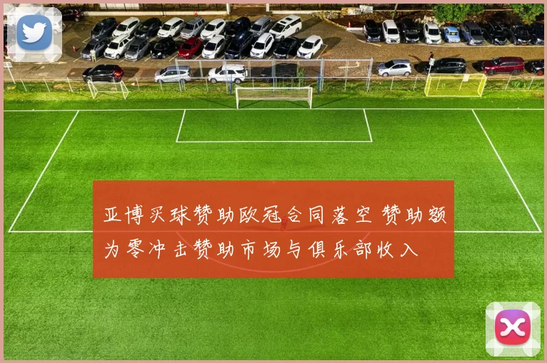亚博买球赞助欧冠合同落空 赞助额为零冲击赞助市场与俱乐部收入