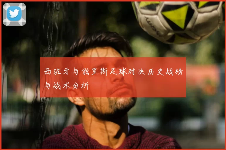 西班牙与俄罗斯足球对决历史战绩与战术分析