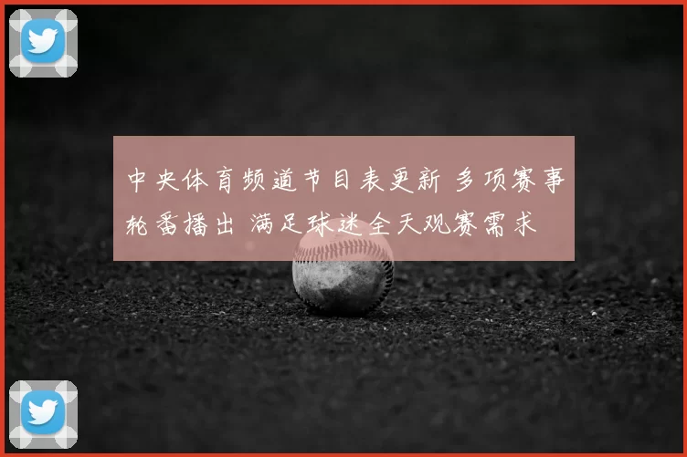 中央体育频道节目表更新 多项赛事轮番播出 满足球迷全天观赛需求