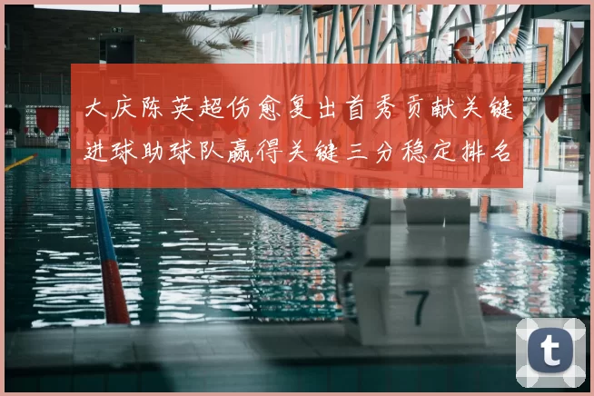 大庆陈英超伤愈复出首秀贡献关键进球助球队赢得关键三分稳定排名