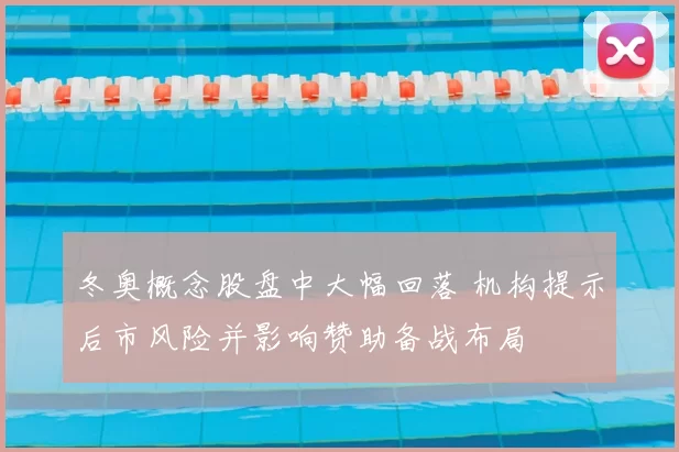 冬奥概念股盘中大幅回落 机构提示后市风险并影响赞助备战布局