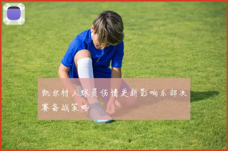 凯尔特人球员伤情更新影响东部决赛备战策略