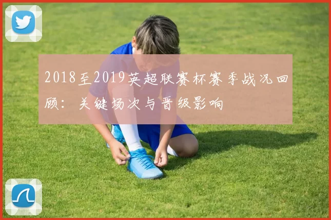 2018至2019英超联赛杯赛季战况回顾：关键场次与晋级影响