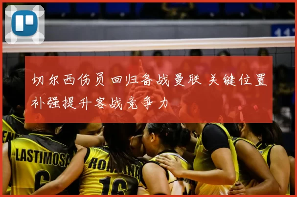 切尔西伤员回归备战曼联 关键位置补强提升客战竞争力