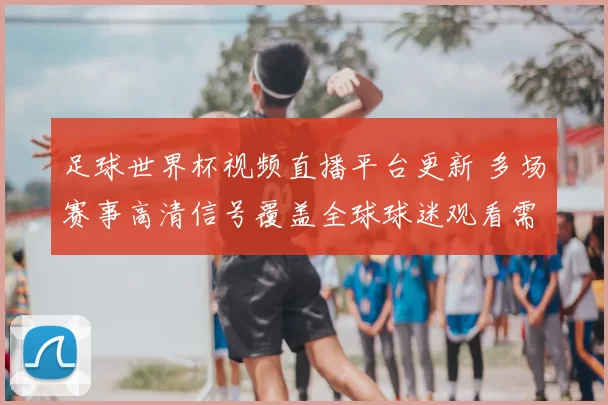 足球世界杯视频直播平台更新 多场赛事高清信号覆盖全球球迷观看需求
