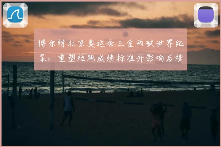 博尔特北京奥运会三金两破世界纪录，重塑短跑成绩标准并影响后续赛事