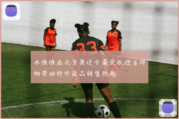 冰墩墩成北京奥运会最受欢迎吉祥物带动特许商品销售热潮