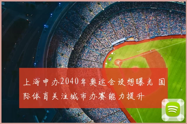 上海申办2040年奥运会设想曝光 国际体育关注城市办赛能力提升