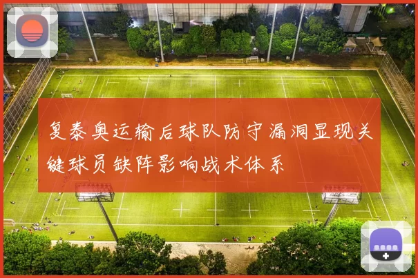 复泰奥运输后球队防守漏洞显现关键球员缺阵影响战术体系