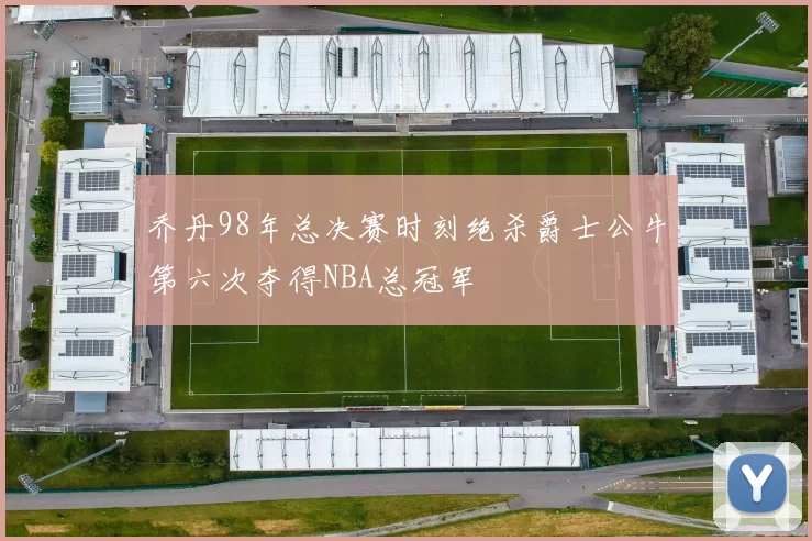 乔丹98年总决赛时刻绝杀爵士公牛第六次夺得NBA总冠军