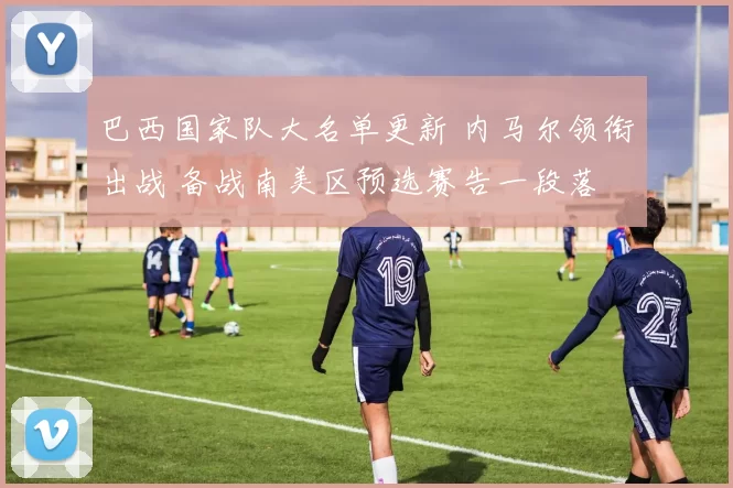 巴西国家队大名单更新 内马尔领衔出战 备战南美区预选赛告一段落