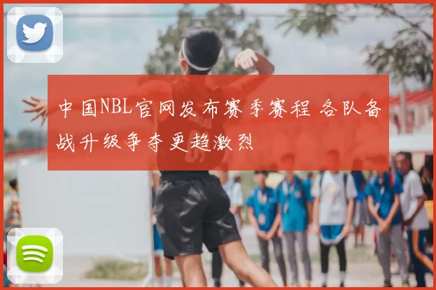 中国NBL官网发布赛季赛程 各队备战升级争夺更趋激烈