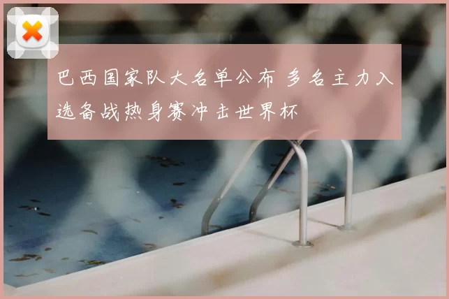 巴西国家队大名单公布 多名主力入选备战热身赛冲击世界杯