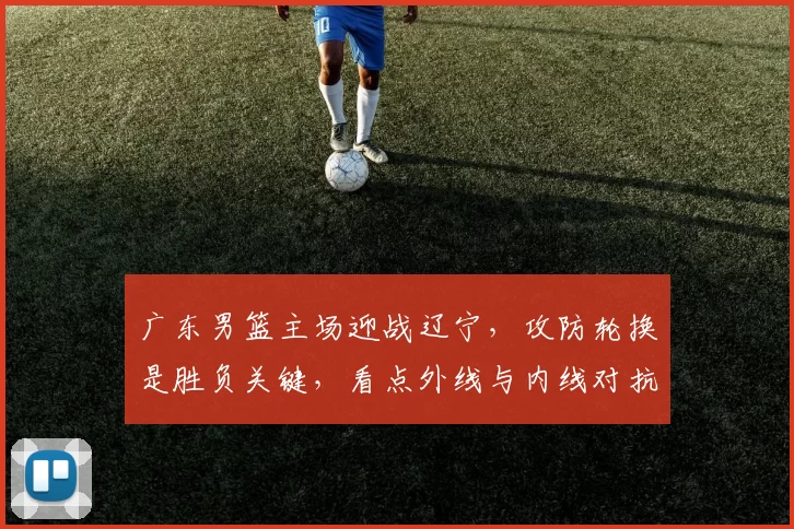 广东男篮主场迎战辽宁，攻防轮换是胜负关键，看点外线与内线对抗