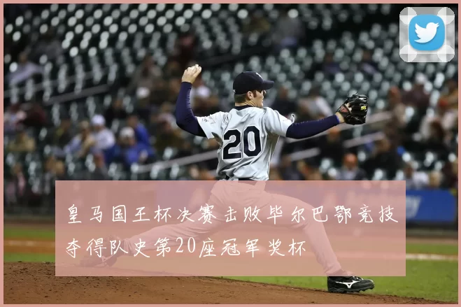 皇马国王杯决赛击败毕尔巴鄂竞技夺得队史第20座冠军奖杯