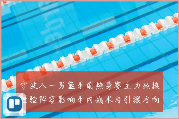 宁波八一男篮季前热身赛主力轮换检验阵容影响季内战术与引援方向