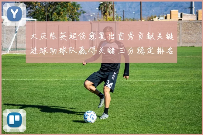 大庆陈英超伤愈复出首秀贡献关键进球助球队赢得关键三分稳定排名