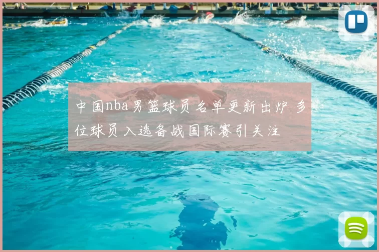 中国nba男篮球员名单更新出炉 多位球员入选备战国际赛引关注
