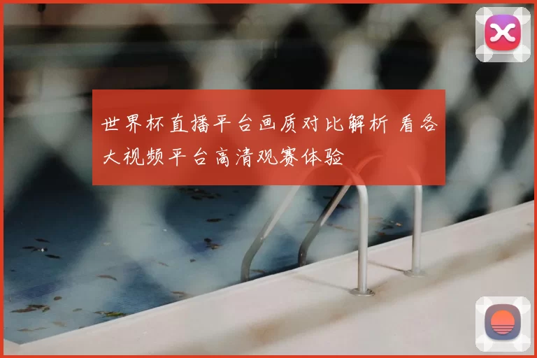 世界杯直播平台画质对比解析 看各大视频平台高清观赛体验