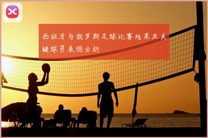 西班牙与俄罗斯足球比赛结果及关键球员表现分析