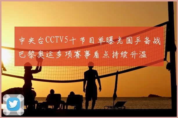 中央台CCTV5十节目单曝光国乒备战巴黎奥运多项赛事看点持续升温