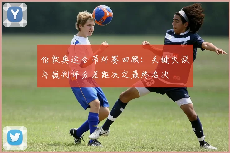 伦敦奥运会吊环赛回顾：关键失误与裁判评分差距决定最终名次