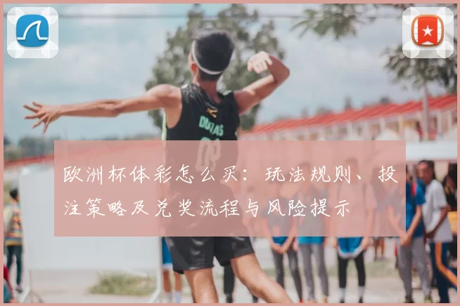 欧洲杯体彩怎么买：玩法规则、投注策略及兑奖流程与风险提示