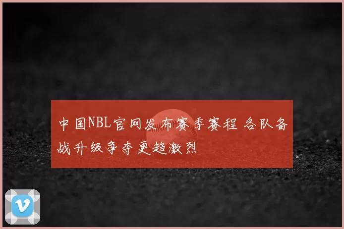 中国NBL官网发布赛季赛程 各队备战升级争夺更趋激烈