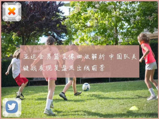 亚运会男篮录像回放解析 中国队关键战表现复盘及出线前景