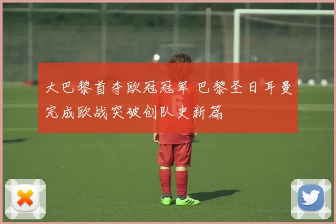 大巴黎首夺欧冠冠军 巴黎圣日耳曼完成欧战突破创队史新篇