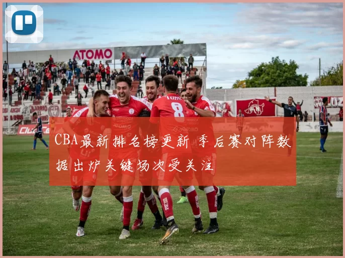 CBA最新排名榜更新 季后赛对阵数据出炉关键场次受关注