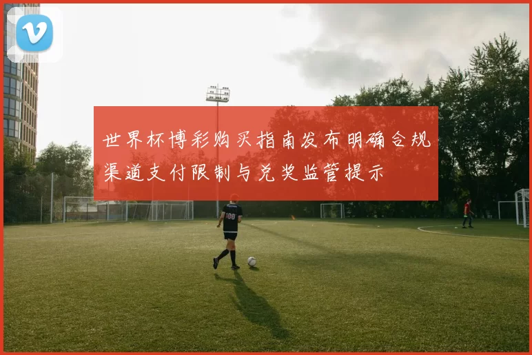 世界杯博彩购买指南发布明确合规渠道支付限制与兑奖监管提示