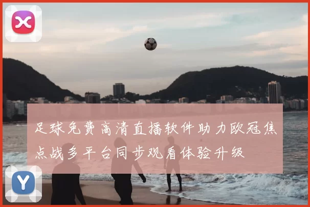 足球免费高清直播软件助力欧冠焦点战多平台同步观看体验升级