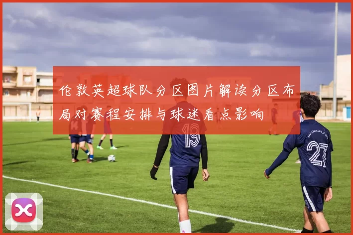 伦敦英超球队分区图片解读分区布局对赛程安排与球迷看点影响